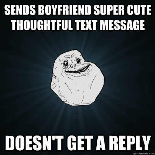 Sends boyfriend super cute thoughtful text message Doesn't get a reply - Sends boyfriend super cute thoughtful text message Doesn't get a reply  Forever Alone