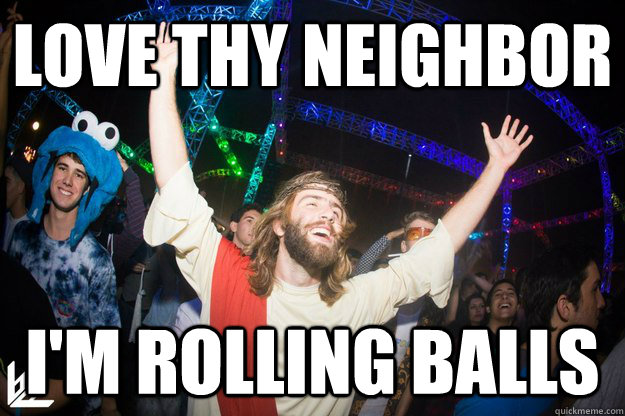 Love thy neighbor I'm rolling balls - Love thy neighbor I'm rolling balls  Rave Jesus