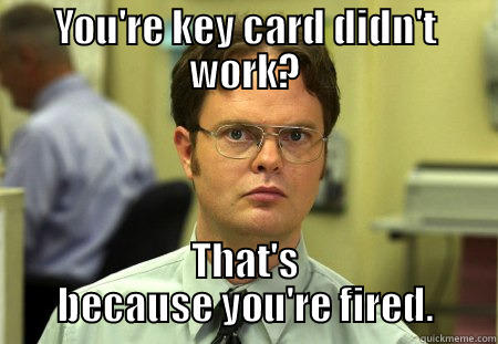 YOU'RE KEY CARD DIDN'T WORK? THAT'S BECAUSE YOU'RE FIRED. Schrute