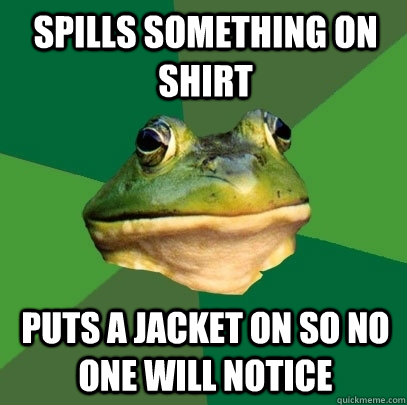 Spills something on shirt puts a jacket on so no one will notice  Foul Bachelor Frog