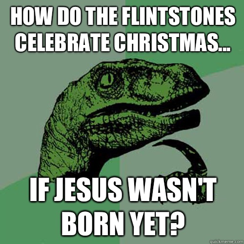 How do the Flintstones celebrate Christmas... If Jesus wasn't born yet?  Philosoraptor