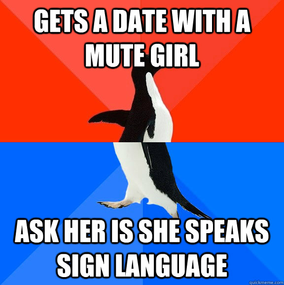 gets a date with a mute girl ask her is she speaks sign language  Socially Awesome Awkward Penguin