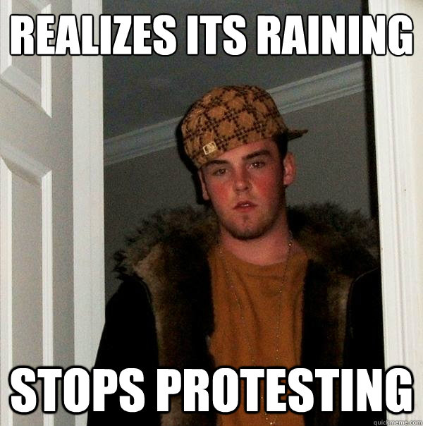 Realizes its raining
 Stops protesting  Scumbag Steve
