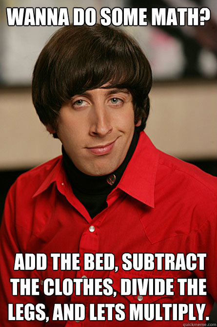 Wanna do some math?  Add the bed, subtract the clothes, divide the legs, and lets multiply. - Wanna do some math?  Add the bed, subtract the clothes, divide the legs, and lets multiply.  Pickup Line Scientist