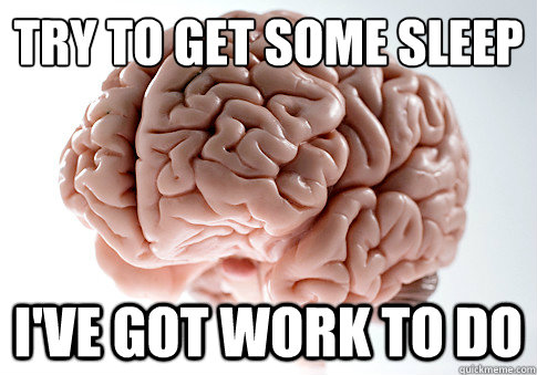 try to get some sleep i've got work to do  Scumbag Brain