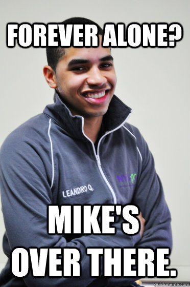 Forever Alone? Mike's over there.  Excited Poly Kid