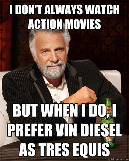 I don't always watch action movies But when I do, I prefer Vin Diesel as tres equis  The Most Interesting Man In The World