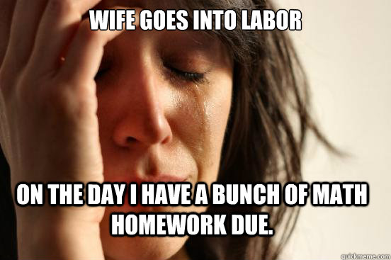 Wife goes into labor  On the day I have a bunch of math homework due.   FirstWorldProblems