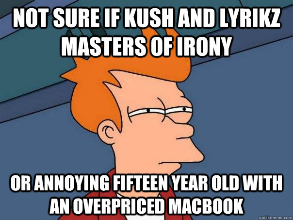 Not sure if Kush and lyrikz masters of irony or annoying fifteen year old with an overpriced macbook - Not sure if Kush and lyrikz masters of irony or annoying fifteen year old with an overpriced macbook  Futurama Fry