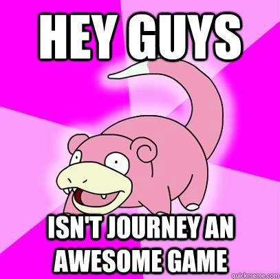 Hey Guys Isn't Journey an awesome game  Slowpoke