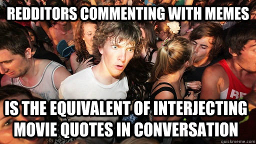 Redditors commenting with memes is the equivalent of interjecting movie quotes in conversation  Sudden Clarity Clarence