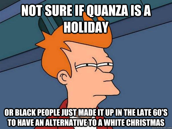 not sure if Quanza is a holiday Or black people just made it up in the late 60's to have an alternative to a white Christmas  Futurama Fry