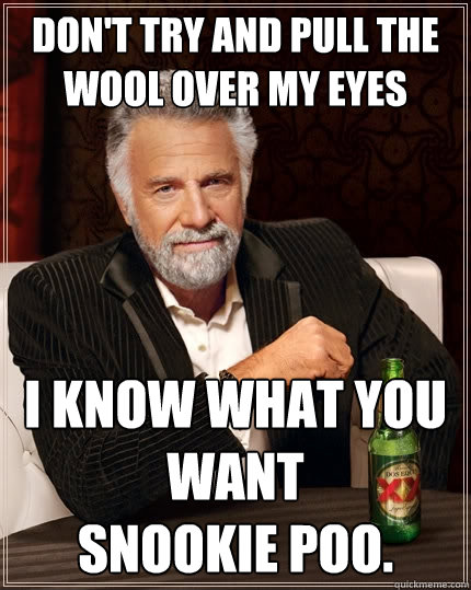 Don't try and pull the wool over my eyes I know what you want
Snookie Poo.  The Most Interesting Man In The World