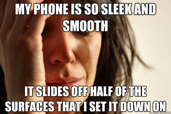 my phone is so sleek and smooth it slides off half of the surfaces that i set it down on  First World Problems