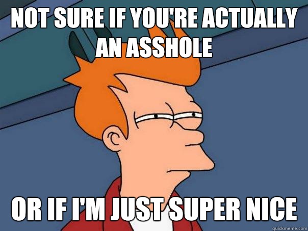 Not sure if you're actually an asshole Or if I'm just super nice  Futurama Fry