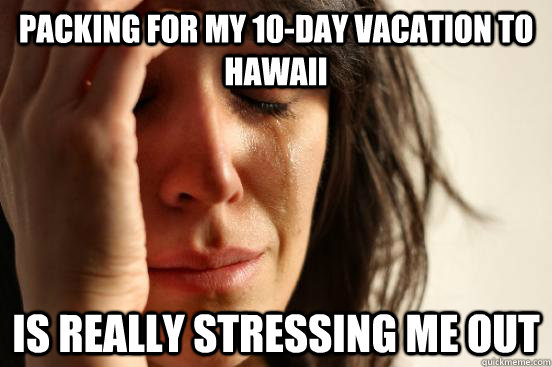 PAcking for my 10-day vacation to HAwaii is really stressing me out - PAcking for my 10-day vacation to HAwaii is really stressing me out  First World Problems