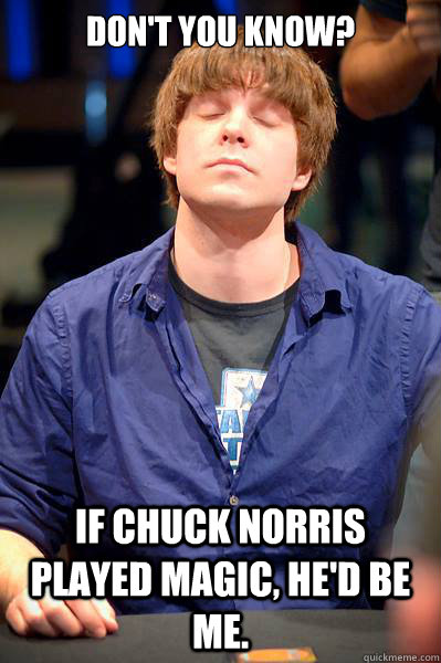 Don't you know? If Chuck Norris played magic, he'd be me.  