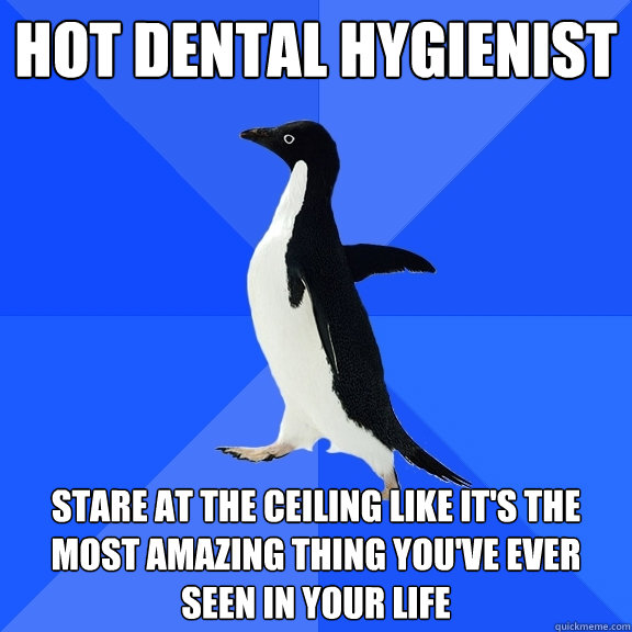 hot Dental hygienist stare at the ceiling like it's the most amazing thing you've ever seen in your life  Socially Awkward Penguin