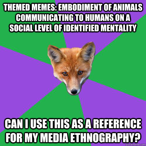 themed memes: embodiment of animals communicating to humans on a social level of identified mentality can i use this as a reference for my media ethnography?  Anthropology Major Fox