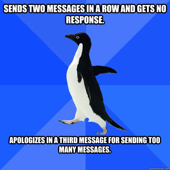 Sends Two Messages In A Row And Gets No Response.   Apologizes In a Third Message For Sending Too Many Messages.   Socially Awkward Penguin