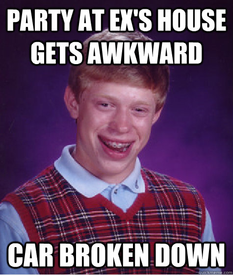 Party at ex's house gets awkward Car broken down - Party at ex's house gets awkward Car broken down  Bad Luck Brian