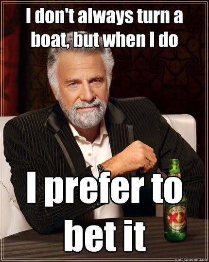 I don't always turn a boat, but when I do I prefer to bet it  The Most Interesting Man In The World