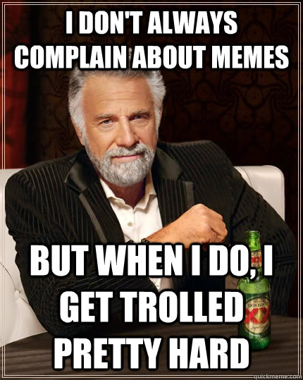 I don't always complain about memes but when I do, I get trolled pretty hard  The Most Interesting Man In The World