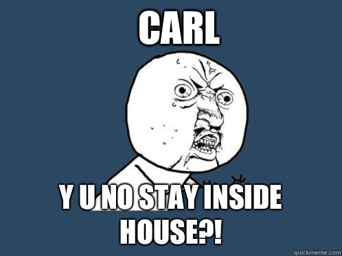 CARL Y U NO STAY INSIDE HOUSE?!  Y U No