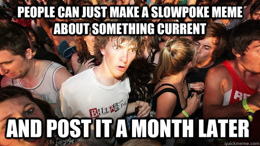 People can just make a slowpoke meme about something current and post it a month later  Sudden Clarity Clarence