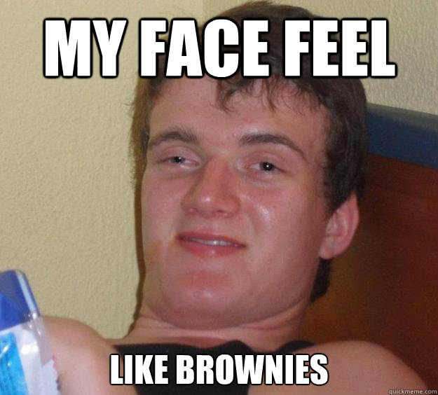 My face feel like brownies  10 Guy