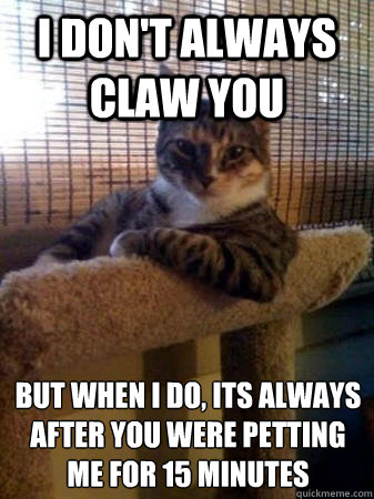 I don't always claw you But when I do, its always after you were petting me for 15 minutes  The Most Interesting Cat in the World