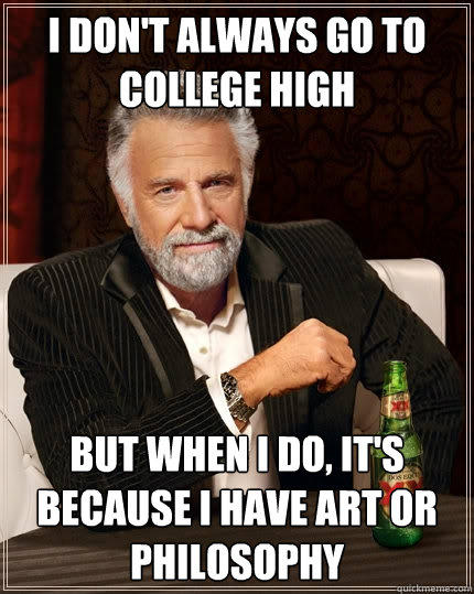 I don't always go to college high but when I do, it's because i have art or philosophy - I don't always go to college high but when I do, it's because i have art or philosophy  The Most Interesting Man In The World