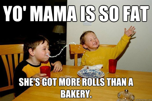 yo' mama is so fat  she's got more rolls than a bakery.  yo mama is so fat
