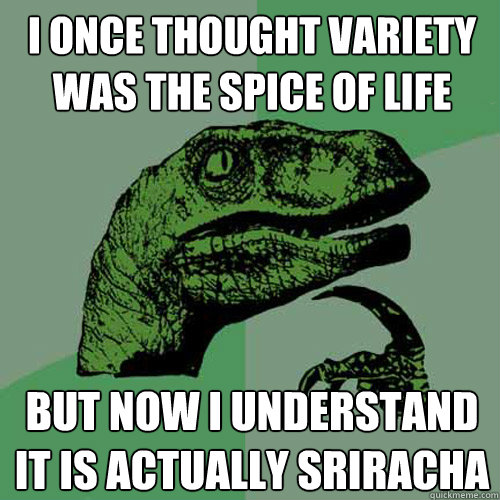 I once thought variety was the spice of life But now I understand it is actually Sriracha - I once thought variety was the spice of life But now I understand it is actually Sriracha  Philosoraptor