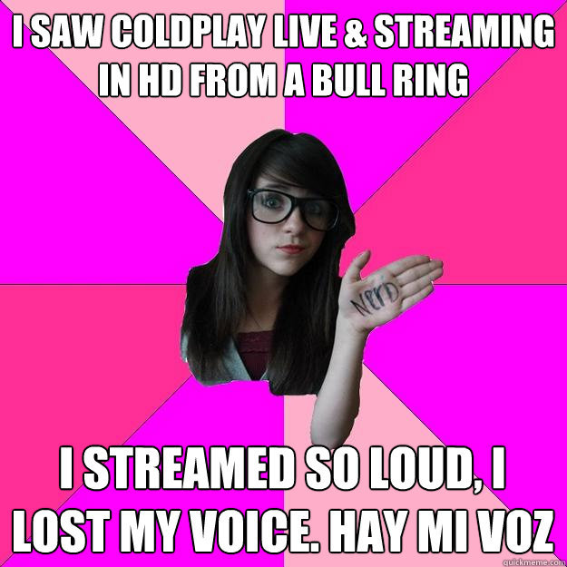 I SAW COLDPLAY LIVE & STREAMING IN HD FROM A BULL RING I STREAMED SO LOUD, I LOST MY VOICE. HAY MI VOZ  Idiot Nerd Girl