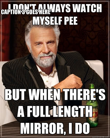 I don't always watch myself pee But when there's a full length mirror, i do Caption 3 goes here  The Most Interesting Man In The World