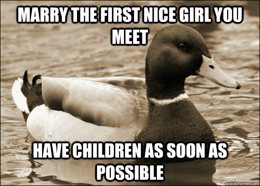 Marry the first nice girl you meet have children as soon as possible  