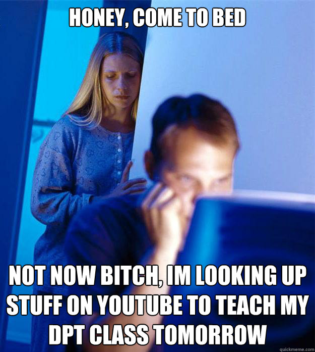 Honey, come to bed Not now Bitch, Im looking up stuff on youtube to teach my DPT class tomorrow  Redditors Wife