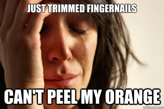 Just trimmed fingernails Can't peel my orange  First World Problems