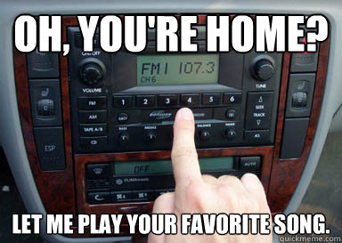 Oh, you're home? let me play your favorite song. - Oh, you're home? let me play your favorite song.  Car radio
