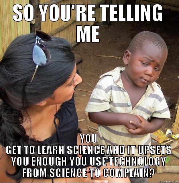 SO YOU'RE TELLING ME YOU GET TO LEARN SCIENCE AND IT UPSETS YOU ENOUGH YOU USE TECHNOLOGY FROM SCIENCE TO COMPLAIN? Skeptical Third World Kid