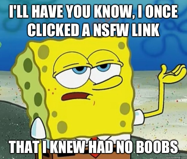 I'll have you know, I once clicked a NSFW link That I knew had no boobs  Tough Spongebob