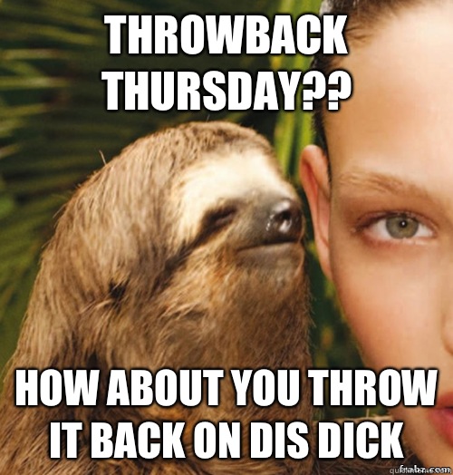 Throwback Thursday?? How about you throw it back on dis dick  rape sloth