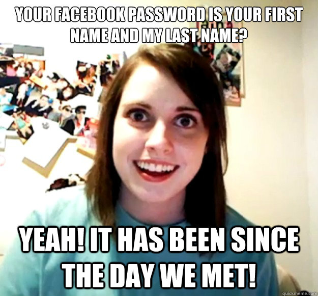 Your facebook password is your first name and my last name? Yeah! it has been since the day we met!  Overly Attached Girlfriend