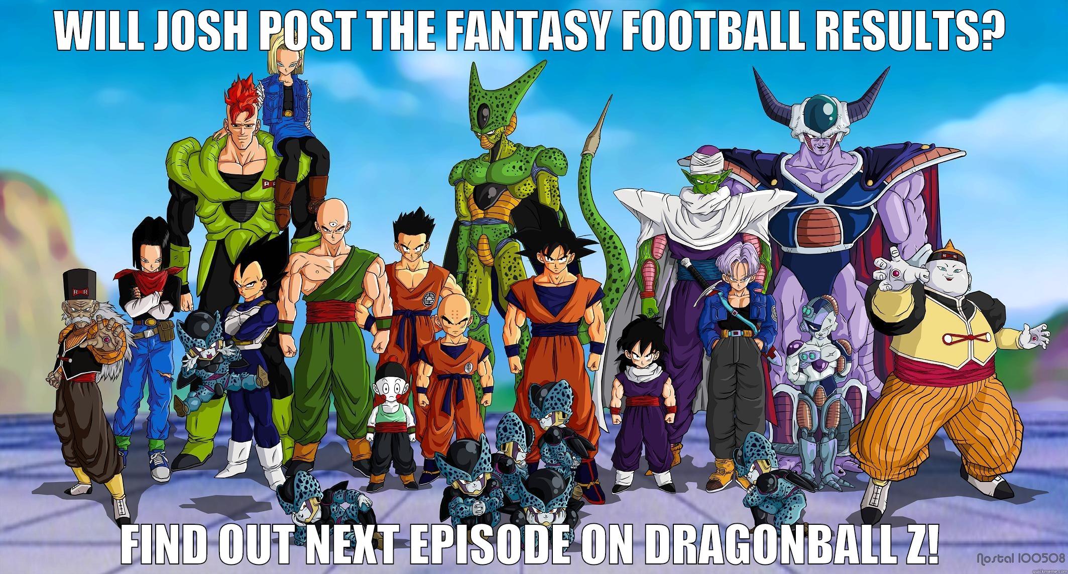 find out next time! - WILL JOSH POST THE FANTASY FOOTBALL RESULTS? FIND OUT NEXT EPISODE ON DRAGONBALL Z! Misc