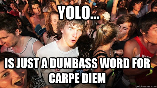 YOLO... Is just a dumbass word for Carpe diem  Sudden Clarity Clarence
