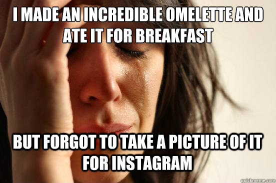I Made an incredible omelette and ate it for breakfast 
 but forgot to take a picture of it for instagram  First World Problems