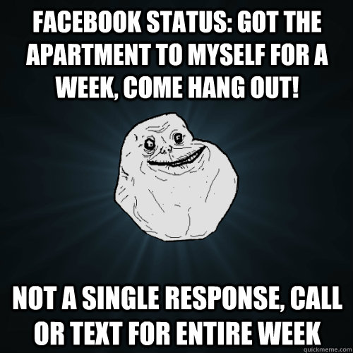 facebook status: got the apartment to myself for a week, come hang out! not a single response, call or text for entire week - facebook status: got the apartment to myself for a week, come hang out! not a single response, call or text for entire week  Forever Alone