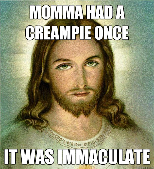 Momma had a creampie once It was immaculate  She is a virgin