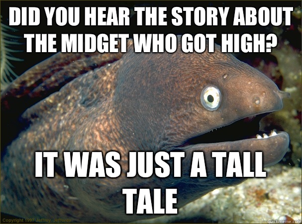 Did you hear the story about the midget who got high? It was just a tall tale  Bad Joke Eel